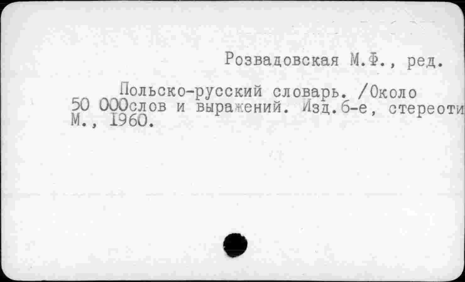 ﻿Розвадовская М.Ф., ред.
Польско-русский словарь. /Около
50 ОООслов и выражений. Изд.6-е, стерео М., I960.